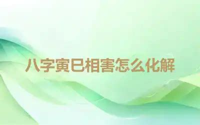 寅巳害化解|八字中寅巳相害 (八字寅巳相害晚婚可以化解吗)